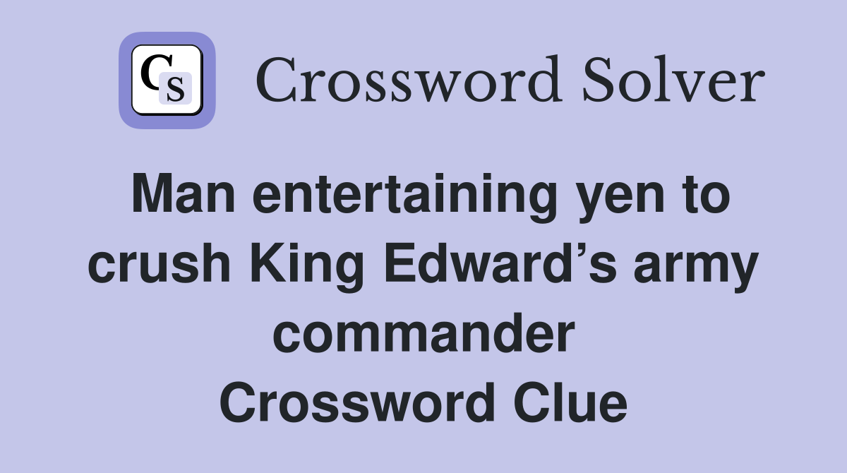 Man entertaining yen to crush King Edward’s army commander Crossword Clue