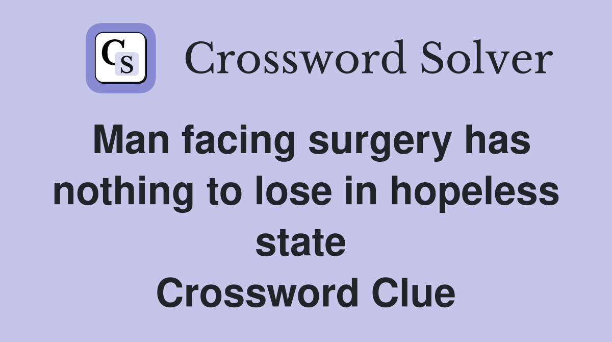 Man facing surgery has nothing to lose in hopeless state  Crossword Clue