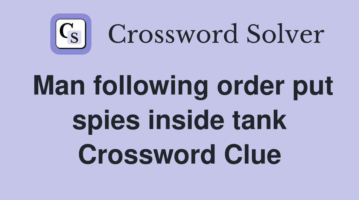 Man following order put spies inside tank Crossword Clue