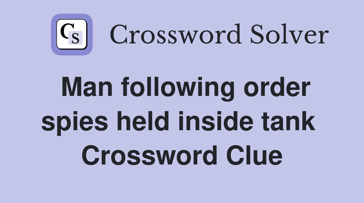 Man following order spies held inside tank  Crossword Clue