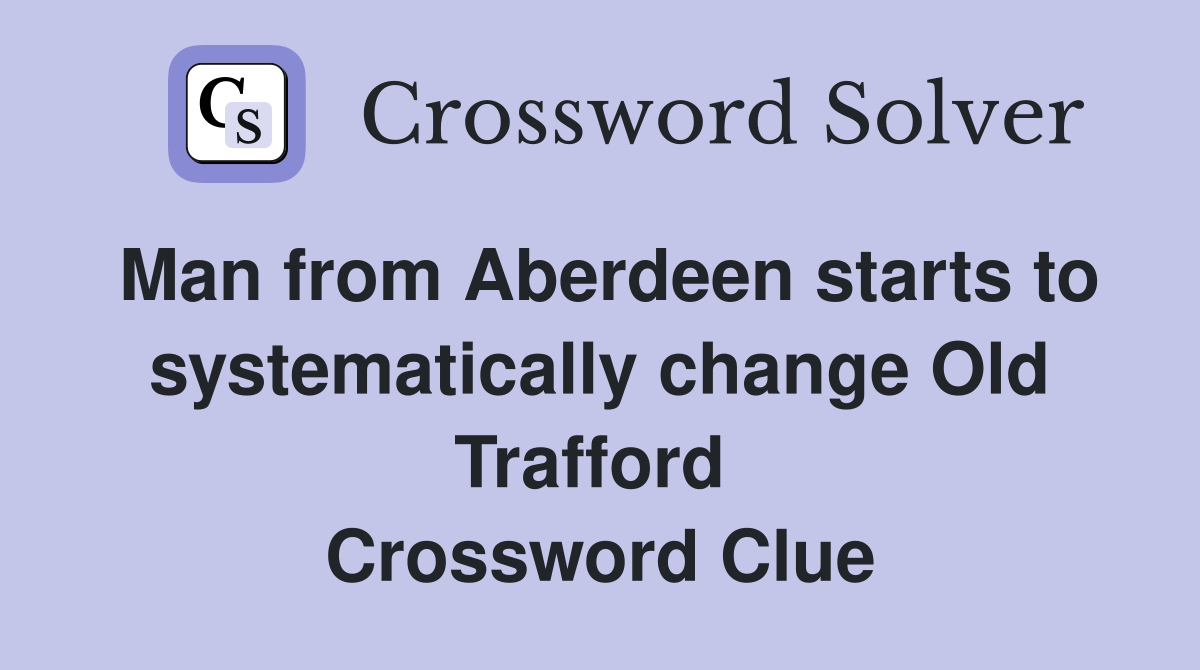 Man from Aberdeen starts to systematically change Old Trafford  Crossword Clue