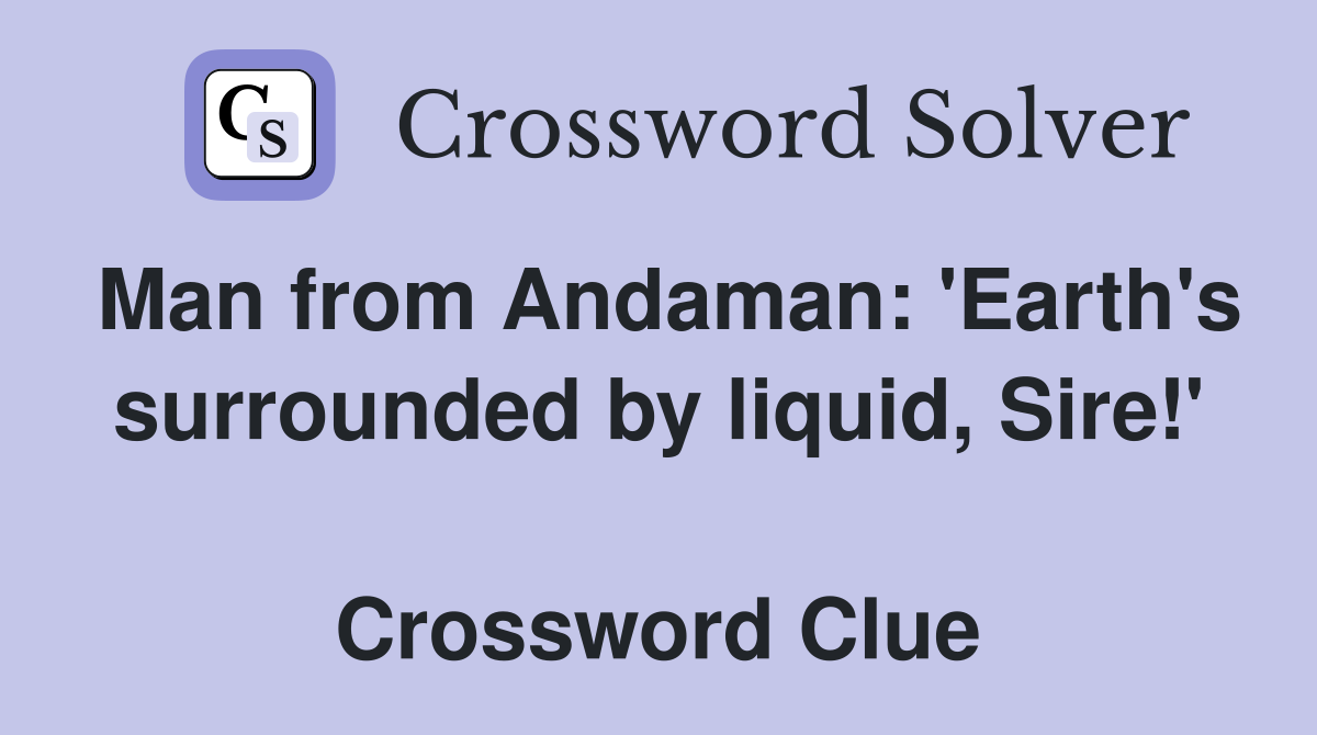 Man from Andaman: 'Earth's surrounded by liquid, Sire!'  Crossword Clue