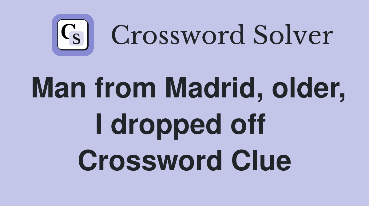 Man from Madrid, older, I dropped off  Crossword Clue