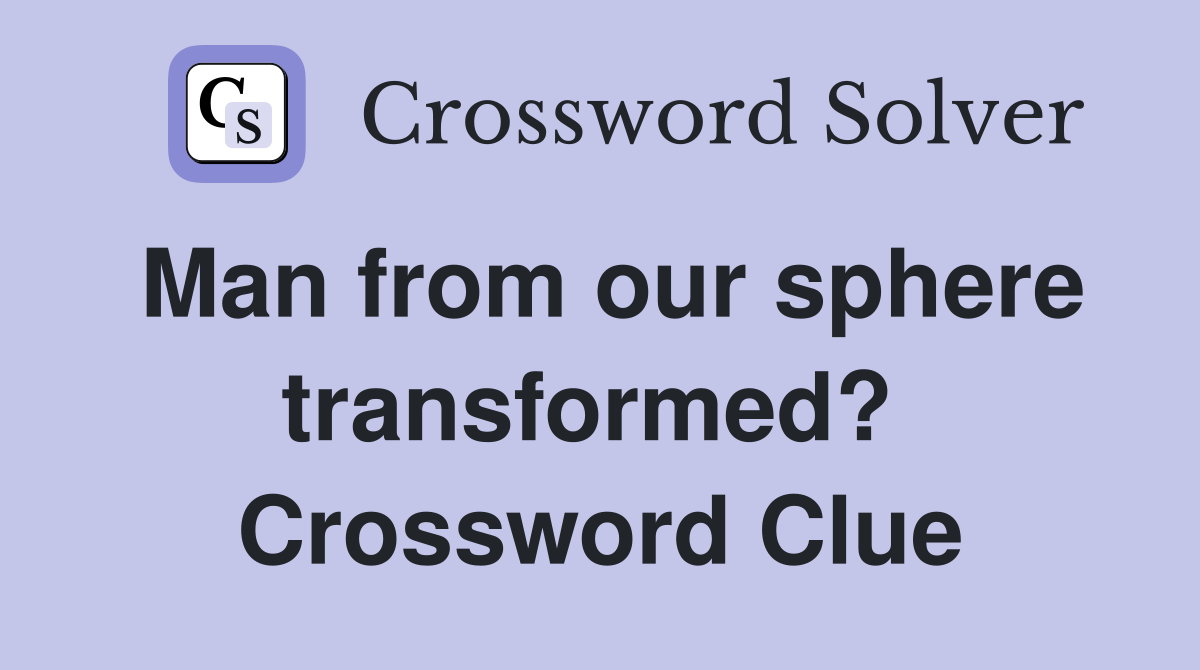 Man from our sphere transformed?  Crossword Clue