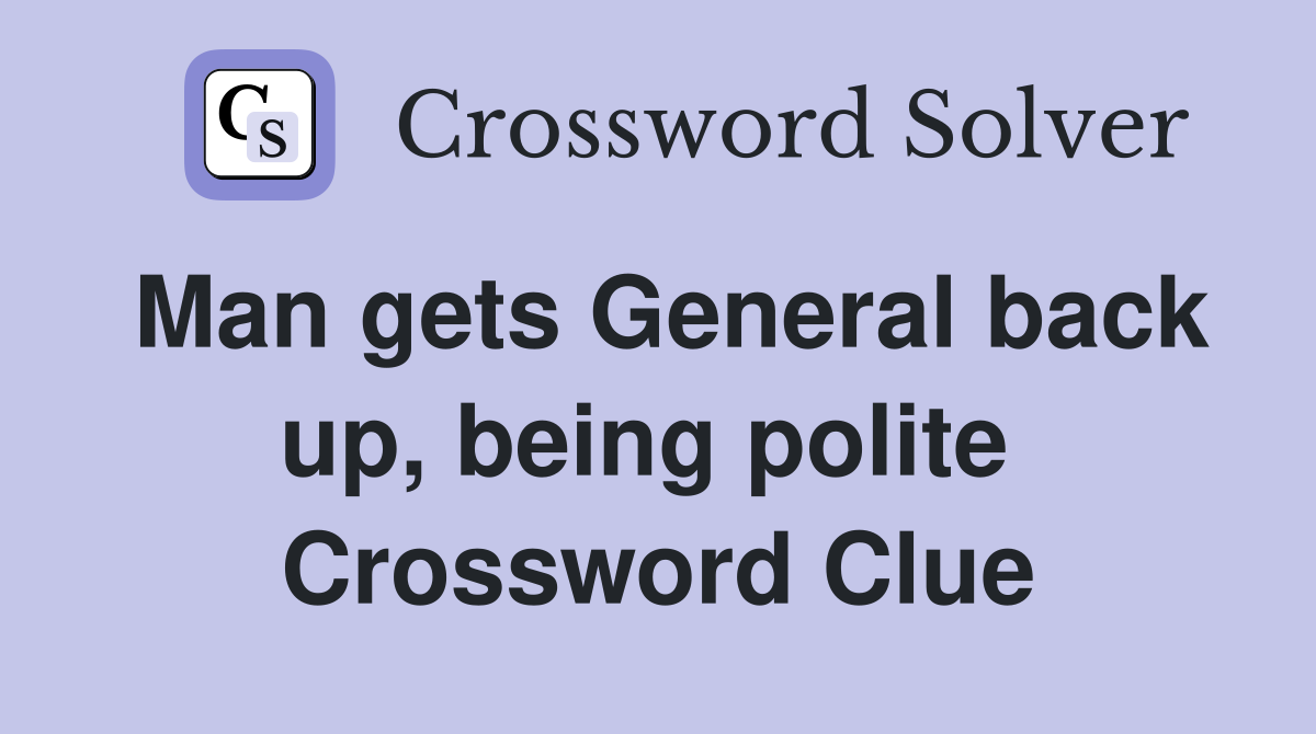 Man gets General back up, being polite  Crossword Clue