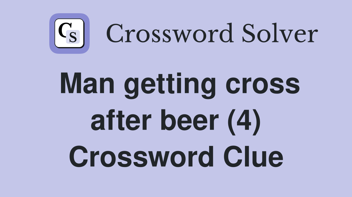 Man getting cross after beer (4) Crossword Clue