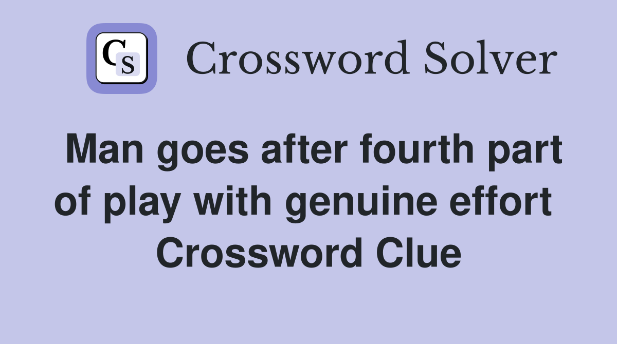 Man goes after fourth part of play with genuine effort  Crossword Clue