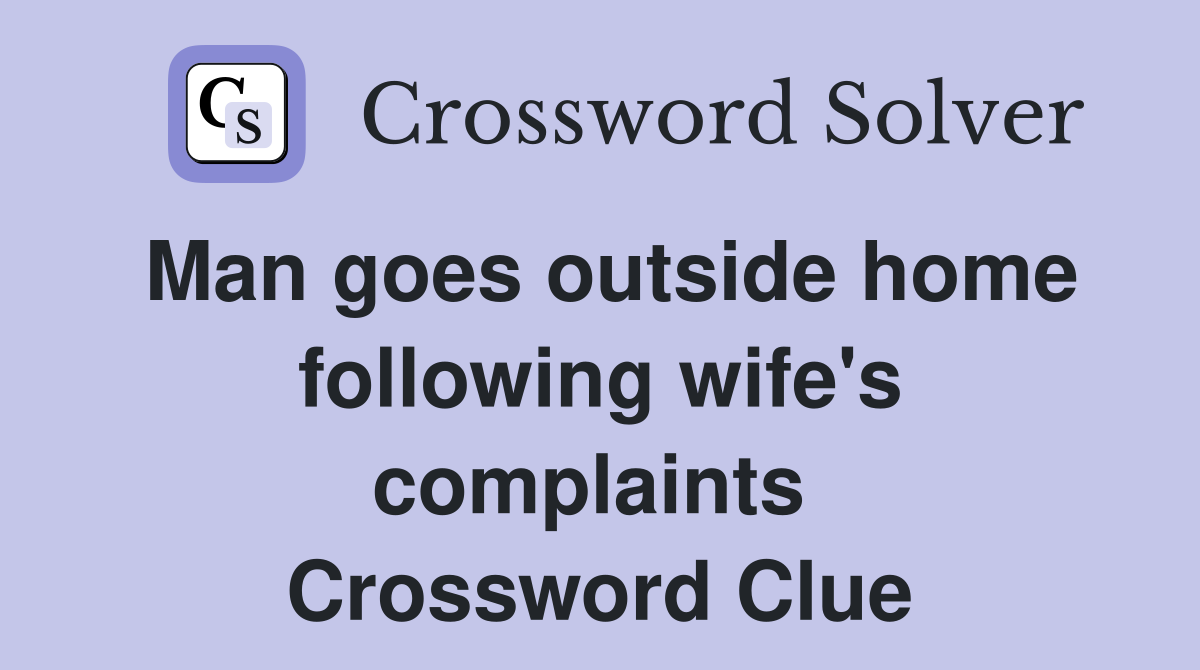 Man goes outside home following wife's complaints  Crossword Clue