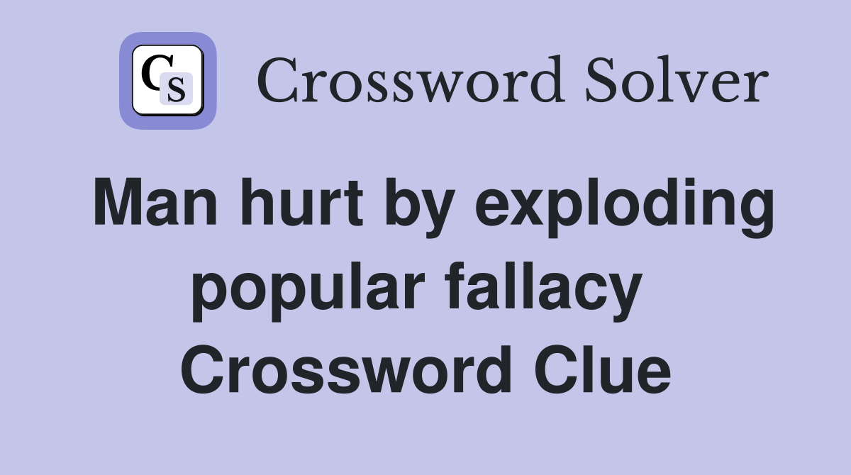 Man hurt by exploding popular fallacy  Crossword Clue