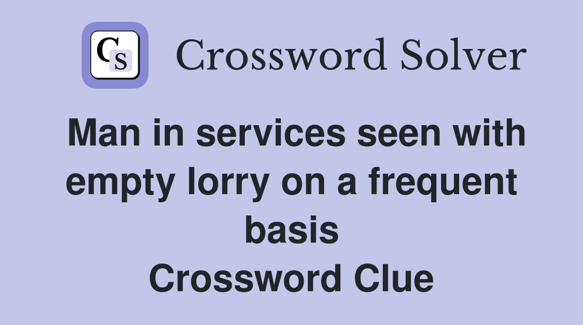 Man in services seen with empty lorry on a frequent basis Crossword Clue
