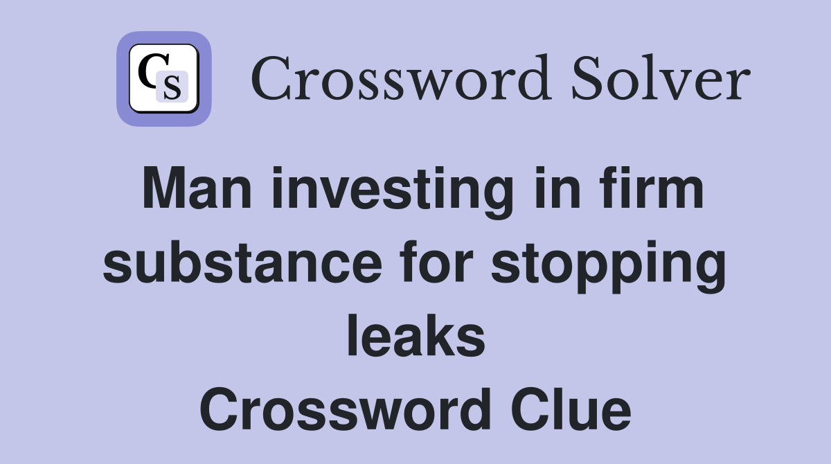 Man investing in firm substance for stopping leaks Crossword Clue