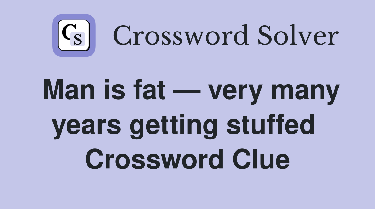 Man is fat — very many years getting stuffed  Crossword Clue
