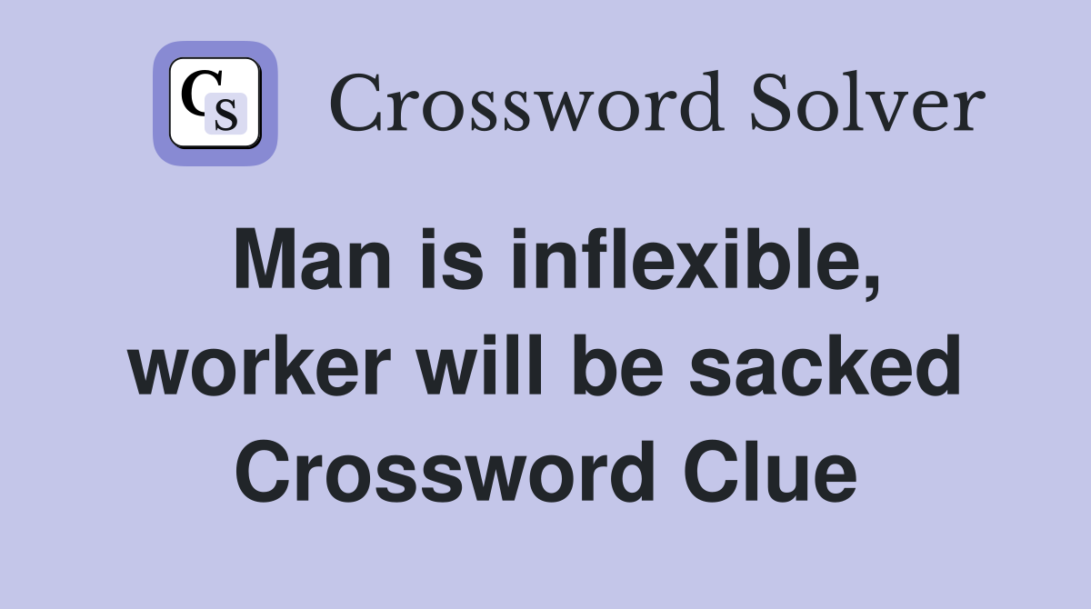Man is inflexible, worker will be sacked Crossword Clue