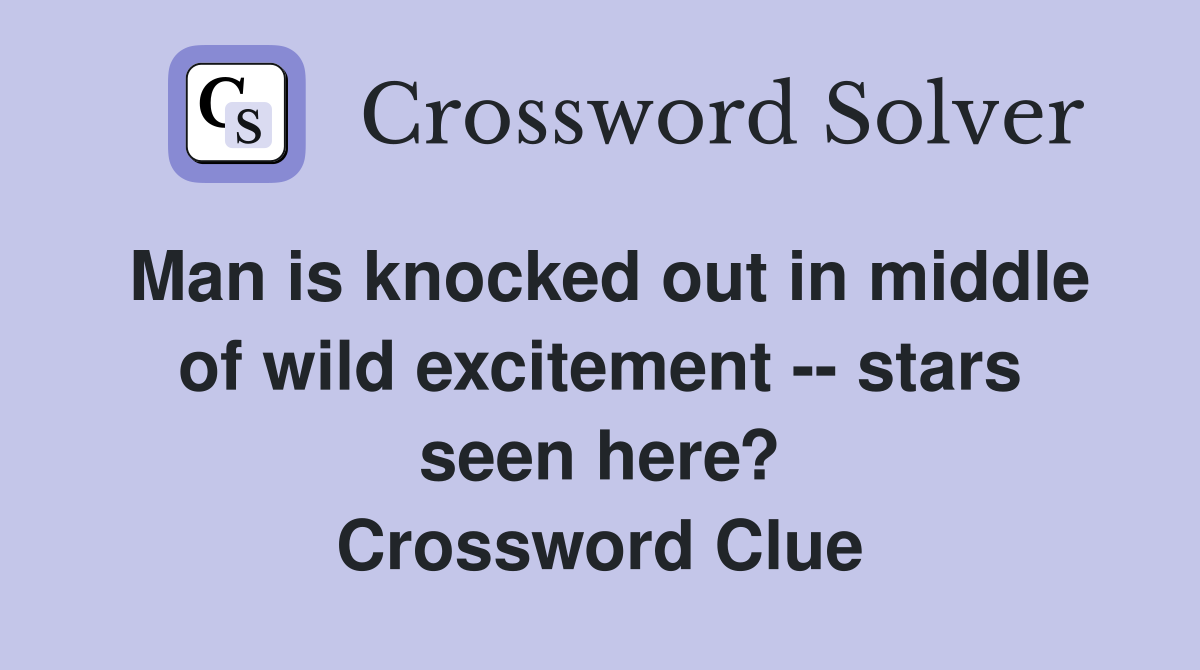 Man is knocked out in middle of wild excitement -- stars seen here? Crossword Clue