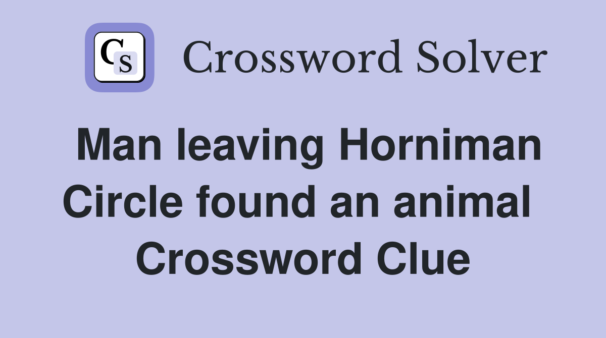 Man leaving Horniman Circle found an animal  Crossword Clue