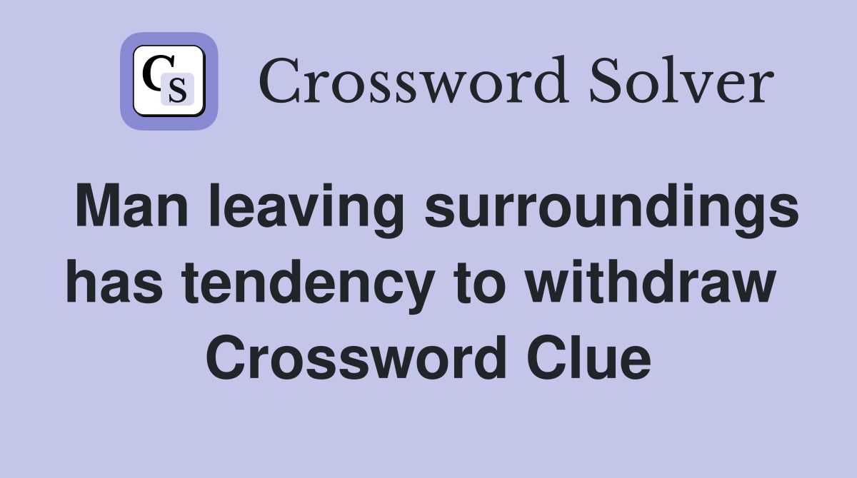 Man leaving surroundings has tendency to withdraw  Crossword Clue