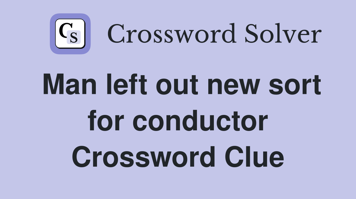 Man left out new sort for conductor Crossword Clue