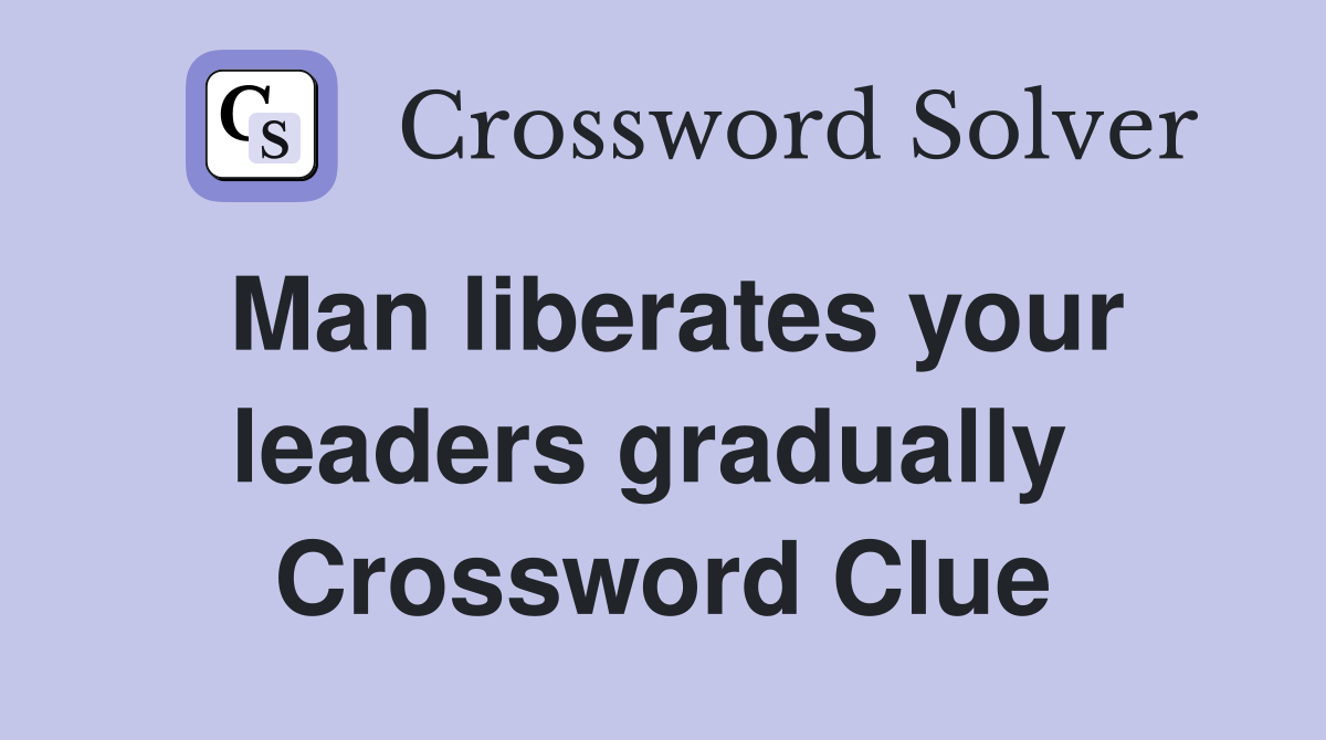 Man liberates your leaders gradually  Crossword Clue