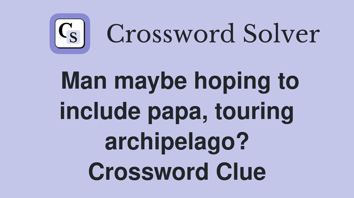 Man maybe hoping to include papa, touring archipelago? Crossword Clue