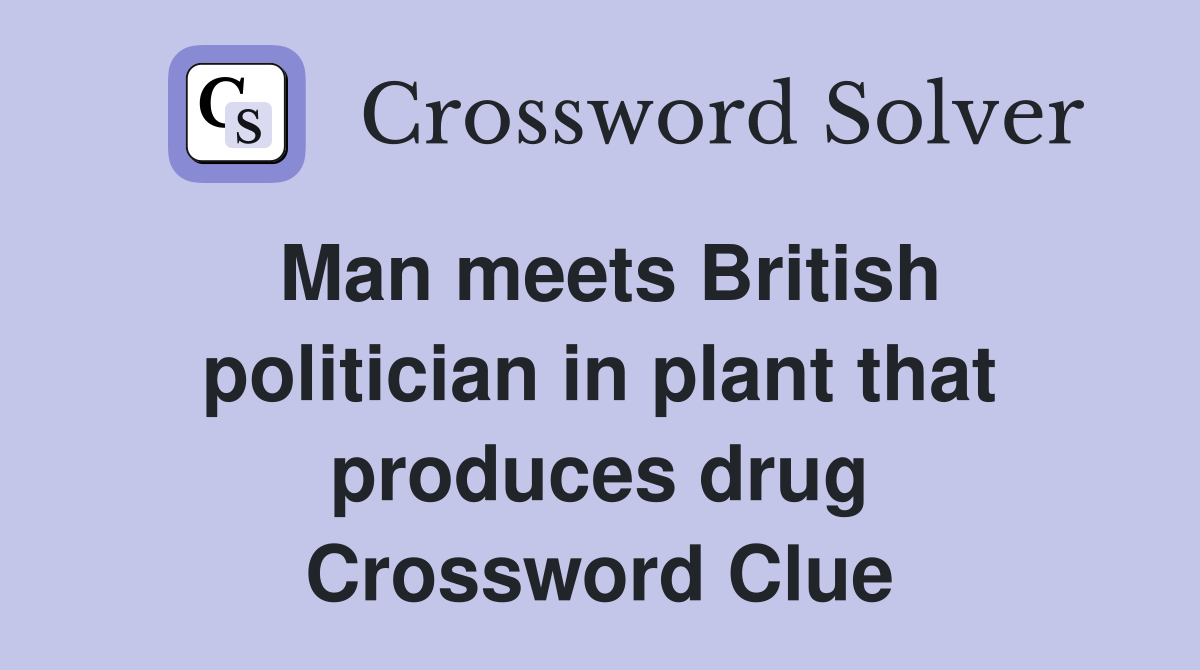 Man meets British politician in plant that produces drug Crossword Clue
