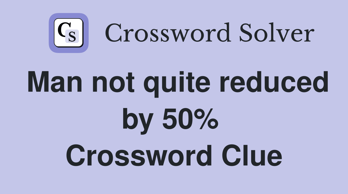 Man not quite reduced by 50%  Crossword Clue