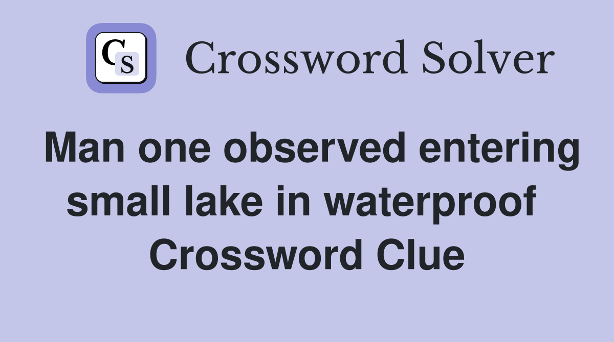 Man one observed entering small lake in waterproof  Crossword Clue