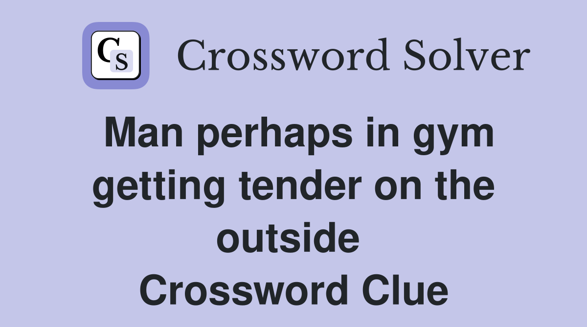 Man perhaps in gym getting tender on the outside  Crossword Clue