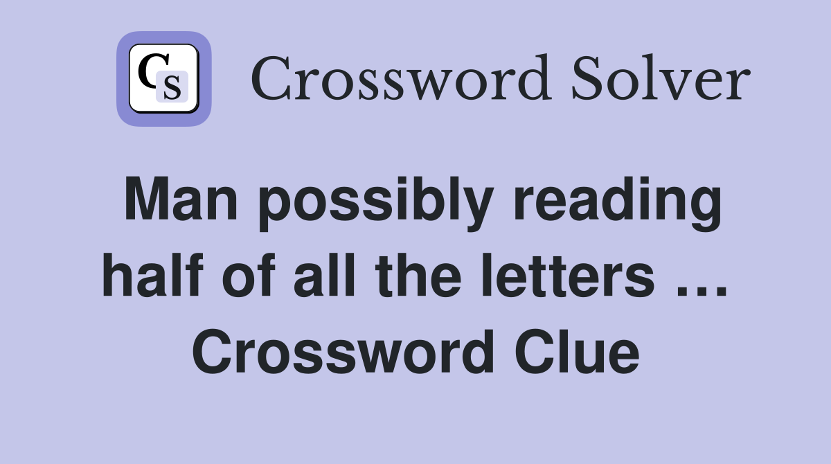 Man possibly reading half of all the letters … Crossword Clue