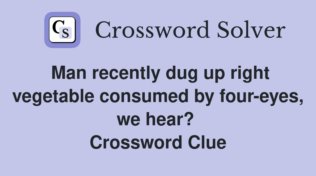 Man recently dug up right vegetable consumed by four-eyes, we hear?  Crossword Clue