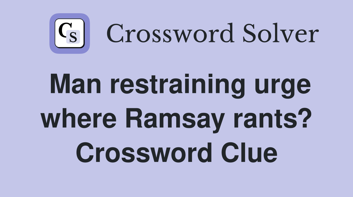 Man restraining urge where Ramsay rants? Crossword Clue