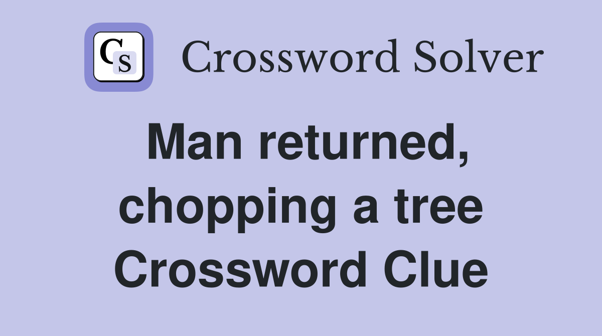 Man returned, chopping a tree Crossword Clue