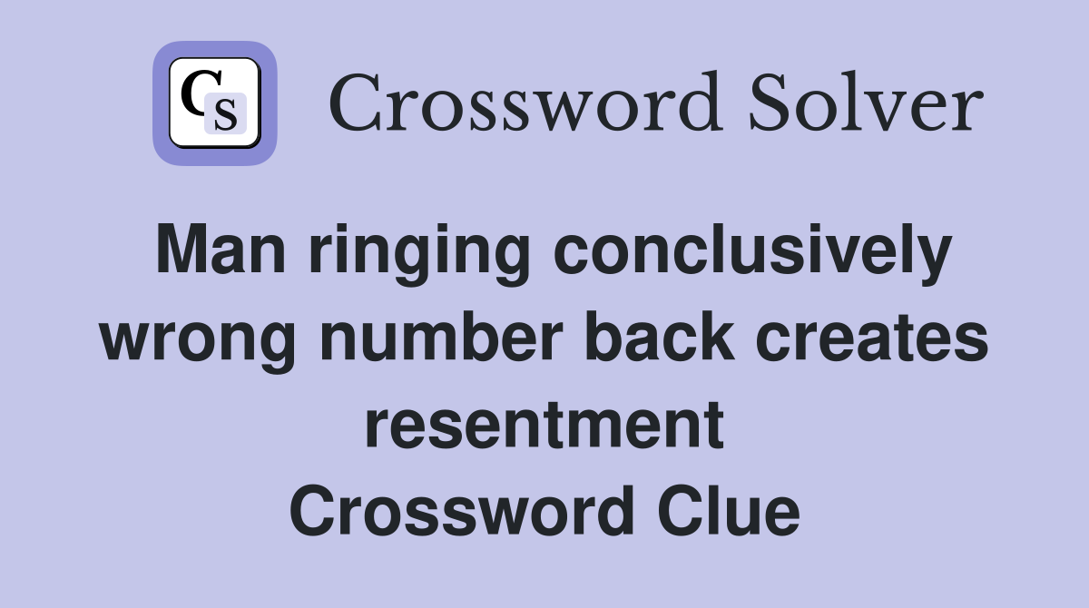 Man ringing conclusively wrong number back creates resentment Crossword Clue