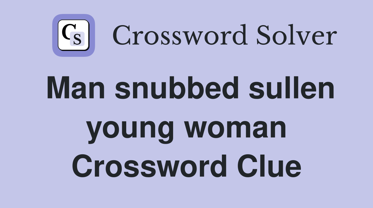 Man snubbed sullen young woman Crossword Clue