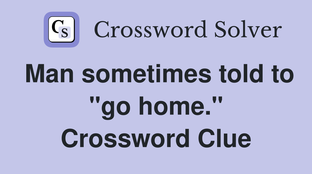 Man sometimes told to "go home." Crossword Clue