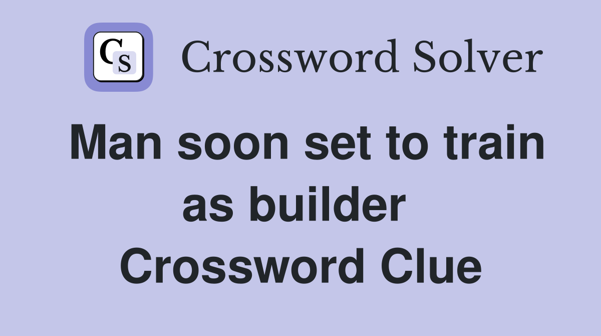 Man soon set to train as builder  Crossword Clue