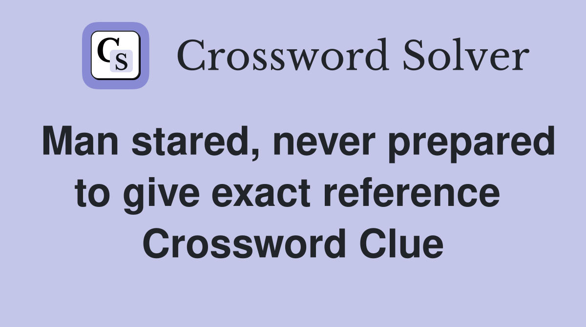 Man stared, never prepared to give exact reference  Crossword Clue