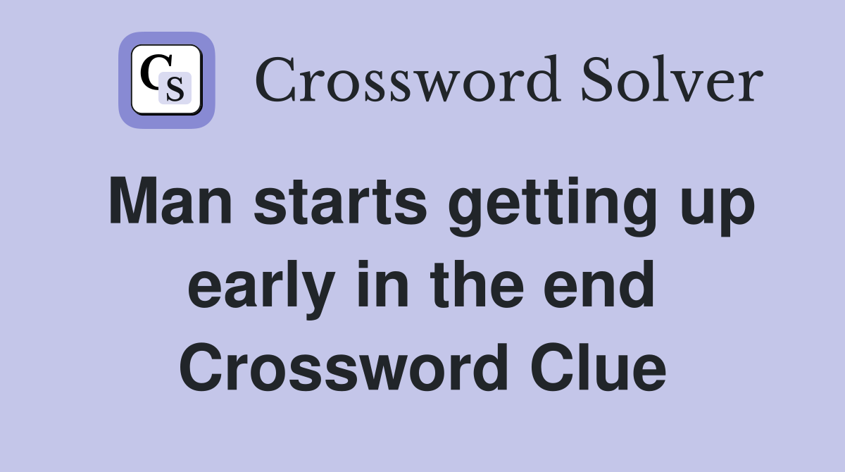 Man starts getting up early in the end Crossword Clue