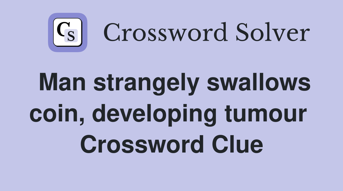 Man strangely swallows coin, developing tumour  Crossword Clue