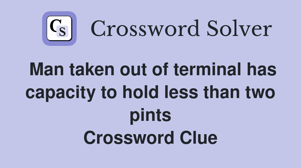 Man taken out of terminal has capacity to hold less than two pints Crossword Clue