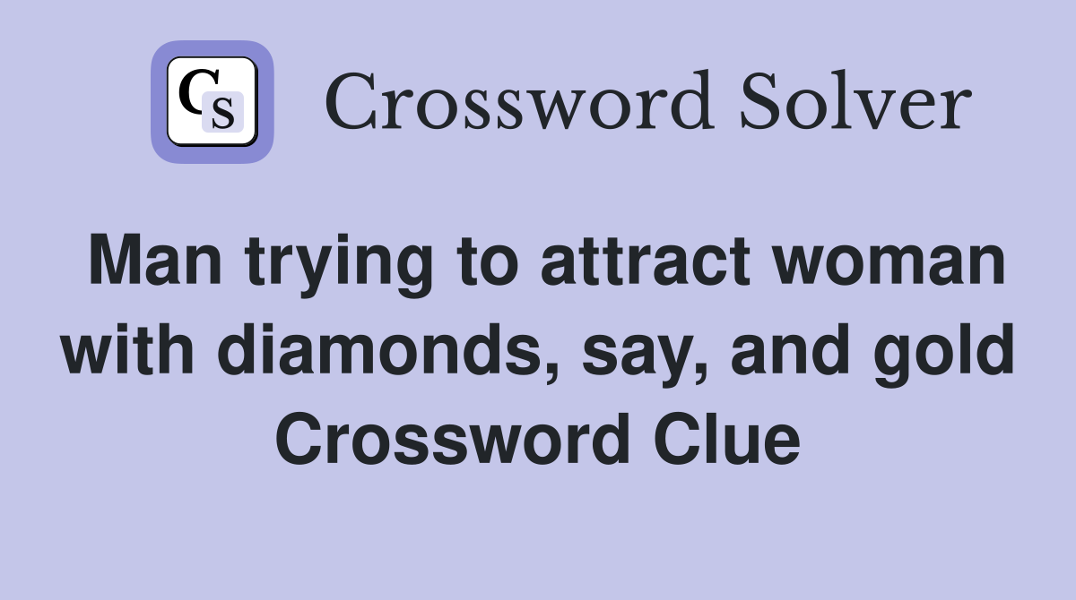 Man trying to attract woman with diamonds, say, and gold Crossword Clue