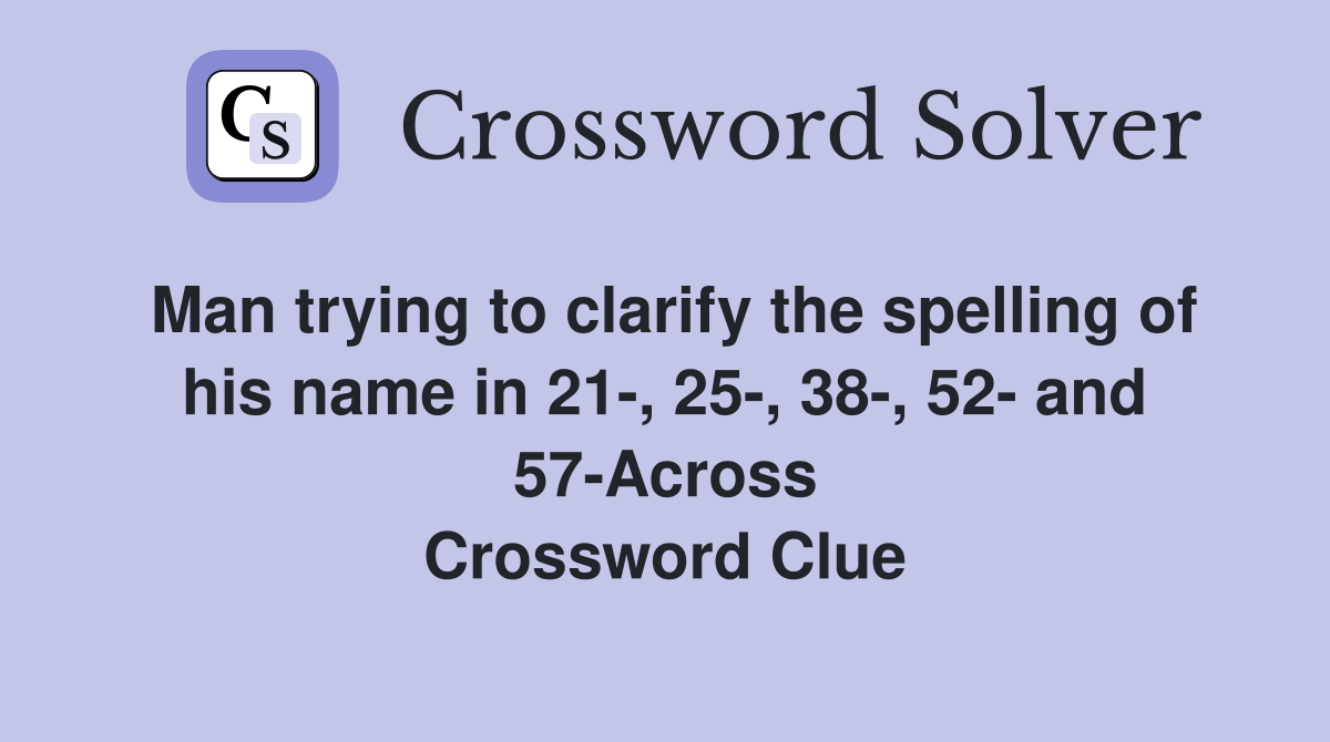 Man trying to clarify the spelling of his name in 21-, 25-, 38-, 52- and 57-Across Crossword Clue