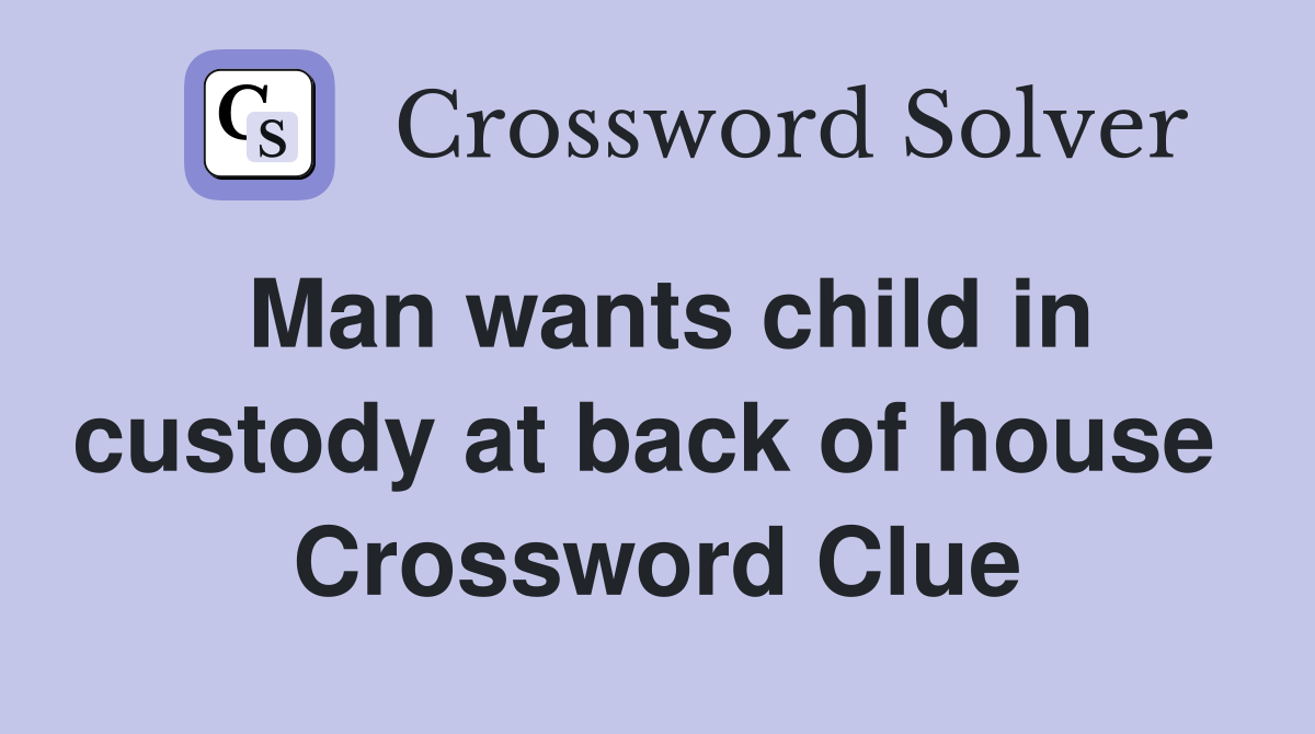 Man wants child in custody at back of house  Crossword Clue