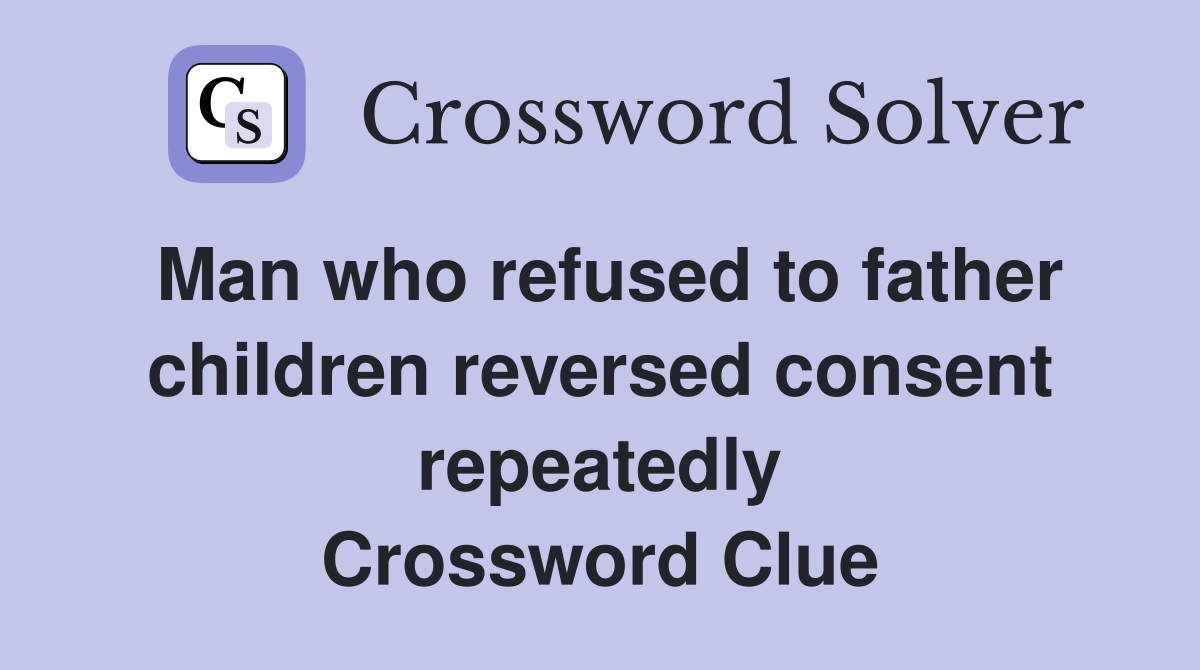 Man who refused to father children reversed consent repeatedly Crossword Clue