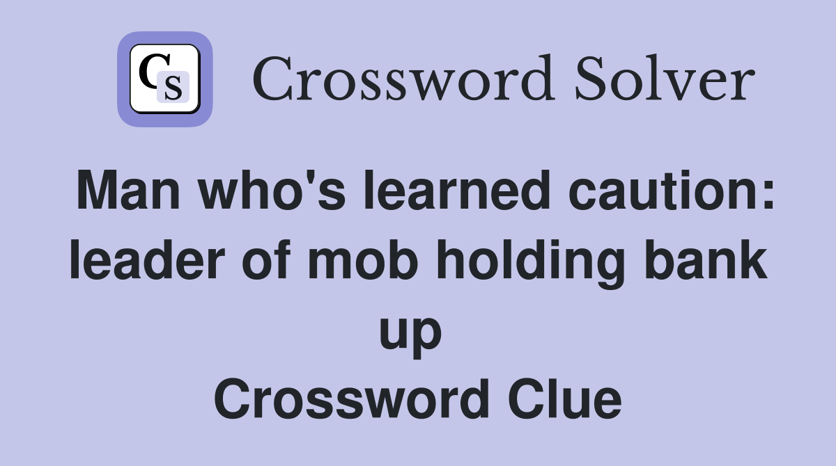 Man who's learned caution: leader of mob holding bank up  Crossword Clue
