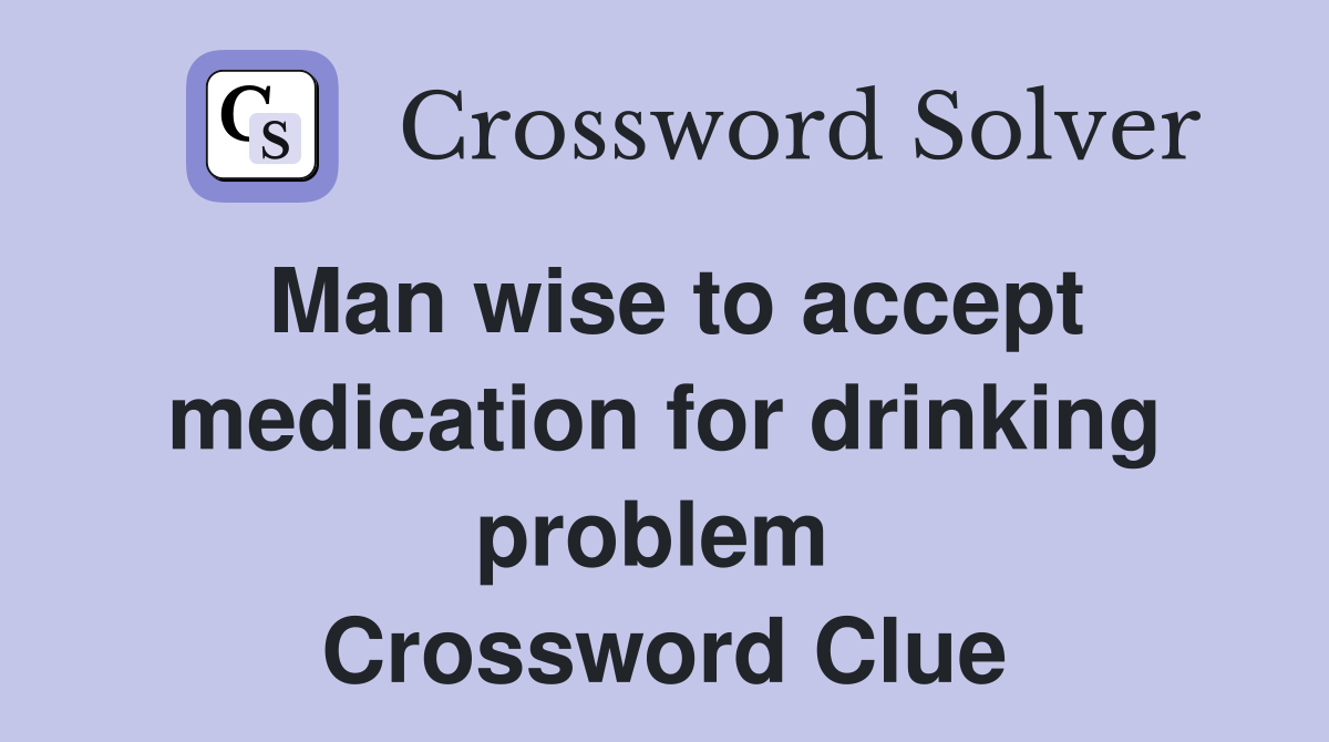 Man wise to accept medication for drinking problem  Crossword Clue