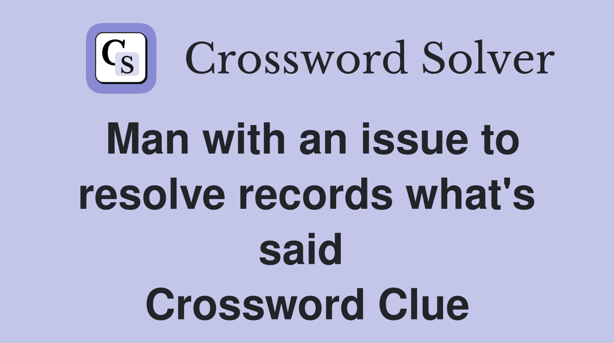 Man with an issue to resolve records what's said  Crossword Clue