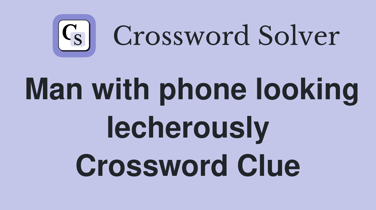 Man with phone looking lecherously Crossword Clue