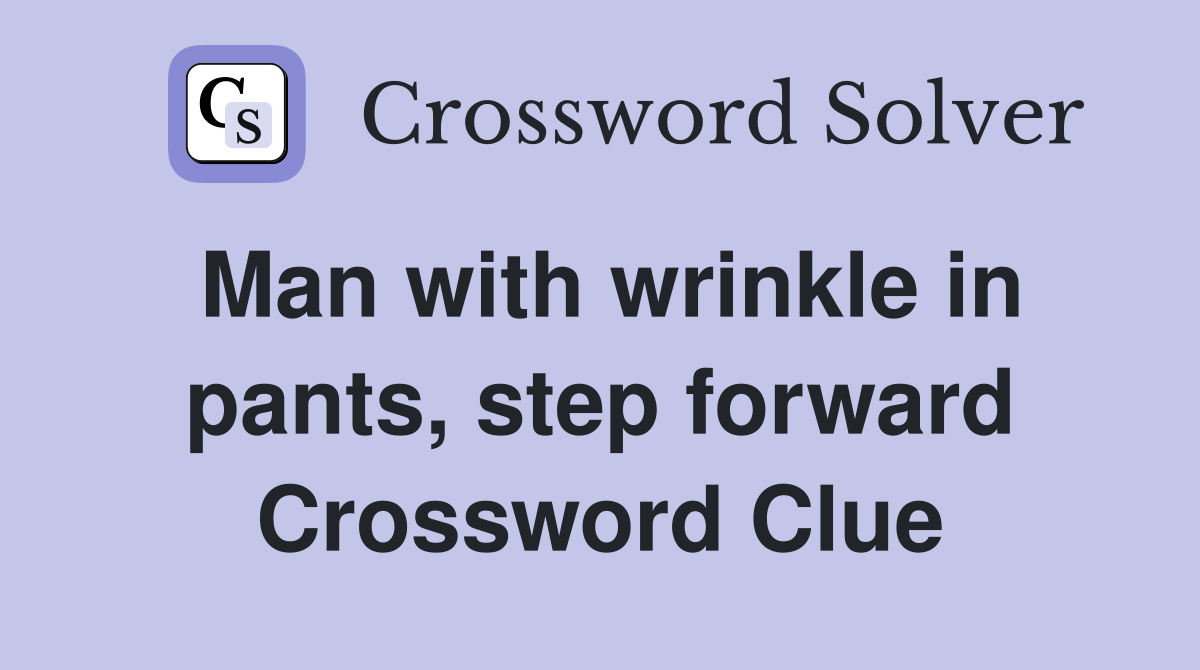 Man with wrinkle in pants, step forward Crossword Clue