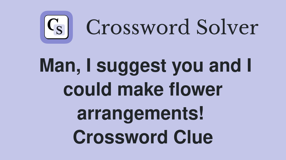 Man, I suggest you and I could make flower arrangements!  Crossword Clue