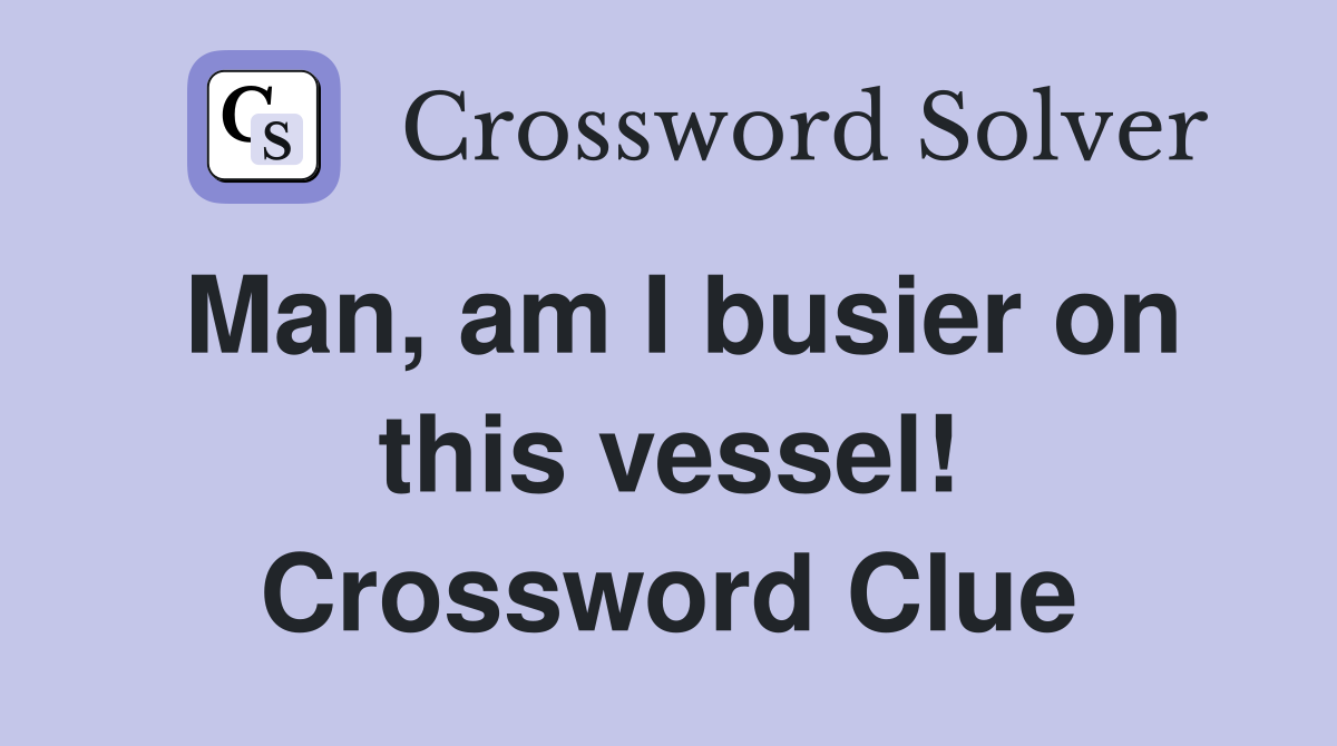 Man, am I busier on this vessel! Crossword Clue